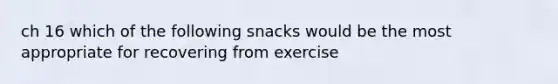 ch 16 which of the following snacks would be the most appropriate for recovering from exercise