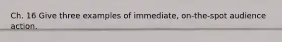 Ch. 16 Give three examples of immediate, on-the-spot audience action.