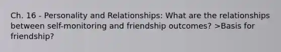 Ch. 16 - Personality and Relationships: What are the relationships between self-monitoring and friendship outcomes? >Basis for friendship?