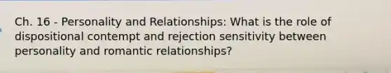 Ch. 16 - Personality and Relationships: What is the role of dispositional contempt and rejection sensitivity between personality and romantic relationships?