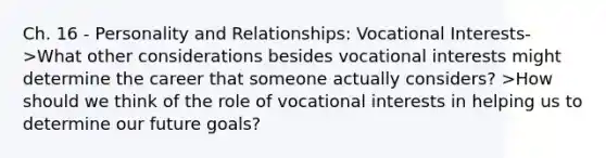 Ch. 16 - Personality and Relationships: Vocational Interests- >What other considerations besides vocational interests might determine the career that someone actually considers? >How should we think of the role of vocational interests in helping us to determine our future goals?