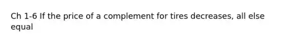 Ch 1-6 If the price of a complement for tires decreases, all else equal