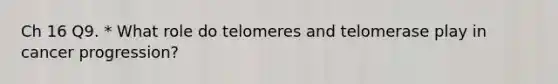 Ch 16 Q9. * What role do telomeres and telomerase play in cancer progression?