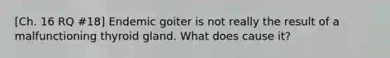 [Ch. 16 RQ #18] Endemic goiter is not really the result of a malfunctioning thyroid gland. What does cause it?