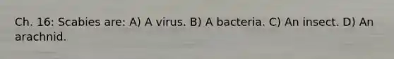 Ch. 16: Scabies are: A) A virus. B) A bacteria. C) An insect. D) An arachnid.