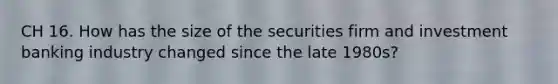 CH 16. How has the size of the securities firm and investment banking industry changed since the late 1980s?