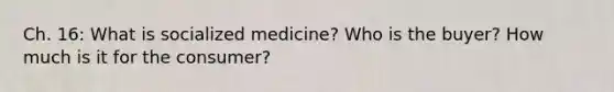 Ch. 16: What is socialized medicine? Who is the buyer? How much is it for the consumer?