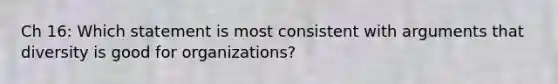 Ch 16: Which statement is most consistent with arguments that diversity is good for organizations?