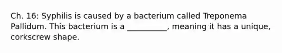 Ch. 16: Syphilis is caused by a bacterium called Treponema Pallidum. This bacterium is a __________, meaning it has a unique, corkscrew shape.