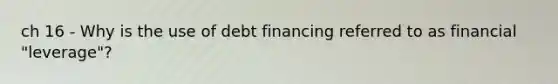 ch 16 - Why is the use of debt financing referred to as financial "leverage"?