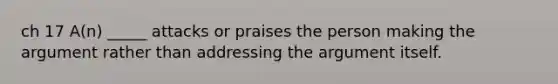 ch 17 A(n) _____ attacks or praises the person making the argument rather than addressing the argument itself.