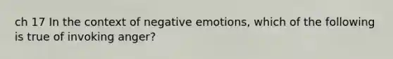 ch 17 In the context of negative emotions, which of the following is true of invoking anger?