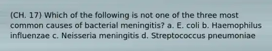 (CH. 17) Which of the following is not one of the three most common causes of bacterial meningitis? a. E. coli b. Haemophilus influenzae c. Neisseria meningitis d. Streptococcus pneumoniae