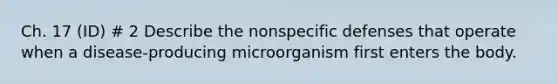 Ch. 17 (ID) # 2 Describe the nonspecific defenses that operate when a disease-producing microorganism first enters the body.