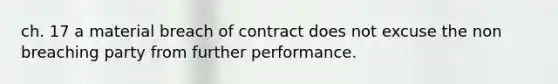 ch. 17 a material breach of contract does not excuse the non breaching party from further performance.