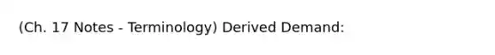 (Ch. 17 Notes - Terminology) Derived Demand: