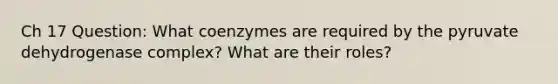 Ch 17 Question: What coenzymes are required by the pyruvate dehydrogenase complex? What are their roles?