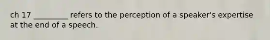 ch 17 _________ refers to the perception of a speaker's expertise at the end of a speech.