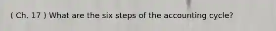 ( Ch. 17 ) What are the six steps of the accounting cycle?