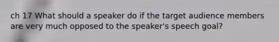 ch 17 What should a speaker do if the target audience members are very much opposed to the speaker's speech goal?