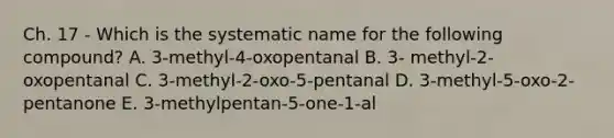 Ch. 17 - Which is the systematic name for the following compound? A. 3-methyl-4-oxopentanal B. 3- methyl-2-oxopentanal C. 3-methyl-2-oxo-5-pentanal D. 3-methyl-5-oxo-2-pentanone E. 3-methylpentan-5-one-1-al