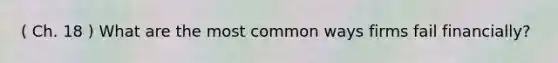 ( Ch. 18 ) What are the most common ways firms fail financially?