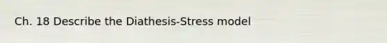 Ch. 18 Describe the Diathesis-Stress model