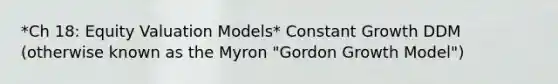 *Ch 18: Equity Valuation Models* Constant Growth DDM (otherwise known as the Myron "Gordon Growth Model")