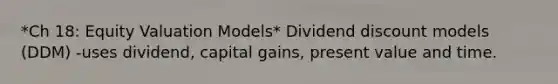 *Ch 18: Equity Valuation Models* Dividend discount models (DDM) -uses dividend, capital gains, present value and time.