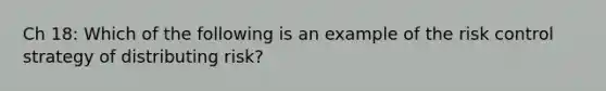 Ch 18: Which of the following is an example of the risk control strategy of distributing risk?