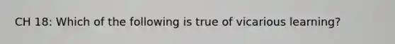 CH 18: Which of the following is true of vicarious learning?