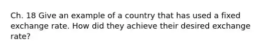 Ch. 18 Give an example of a country that has used a fixed exchange rate. How did they achieve their desired exchange rate?