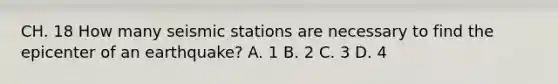 CH. 18 How many seismic stations are necessary to find the epicenter of an earthquake? A. 1 B. 2 C. 3 D. 4