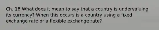 Ch. 18 What does it mean to say that a country is undervaluing its currency? When this occurs is a country using a fixed exchange rate or a flexible exchange rate?