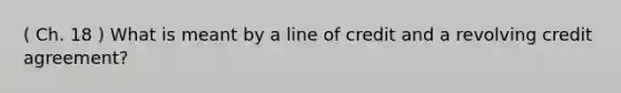 ( Ch. 18 ) What is meant by a line of credit and a revolving credit agreement?