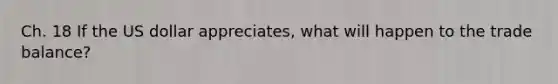 Ch. 18 If the US dollar appreciates, what will happen to the trade balance?