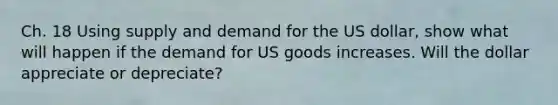 Ch. 18 Using supply and demand for the US dollar, show what will happen if the demand for US goods increases. Will the dollar appreciate or depreciate?