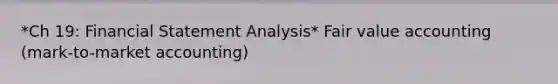 *Ch 19: Financial Statement Analysis* Fair value accounting (mark-to-market accounting)