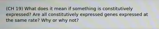 (CH 19) What does it mean if something is constitutively expressed? Are all constitutively expressed genes expressed at the same rate? Why or why not?