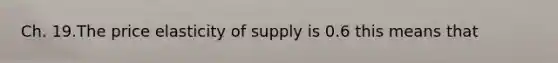 Ch. 19.The price elasticity of supply is 0.6 this means that