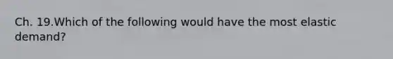 Ch. 19.Which of the following would have the most elastic demand?