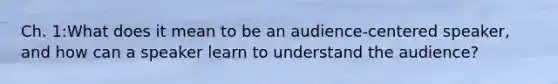 Ch. 1:What does it mean to be an audience-centered speaker, and how can a speaker learn to understand the audience?