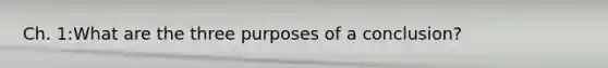 Ch. 1:What are the three purposes of a conclusion?