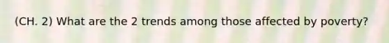 (CH. 2) What are the 2 trends among those affected by poverty?