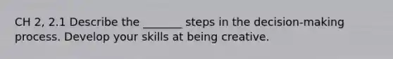 CH 2, 2.1 Describe the _______ steps in the decision-making process. Develop your skills at being creative.