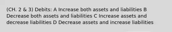 (CH. 2 & 3) Debits: A Increase both assets and liabilities B Decrease both assets and liabilities C Increase assets and decrease liabilities D Decrease assets and increase liabilities