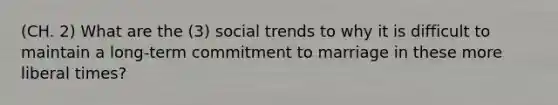 (CH. 2) What are the (3) social trends to why it is difficult to maintain a long-term commitment to marriage in these more liberal times?