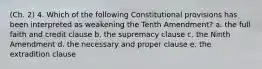 (Ch. 2) 4. Which of the following Constitutional provisions has been interpreted as weakening the Tenth Amendment? a. the full faith and credit clause b. the supremacy clause c. the Ninth Amendment d. the necessary and proper clause e. the extradition clause