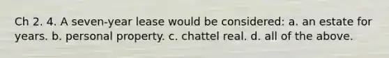 Ch 2. 4. A seven-year lease would be considered: a. an estate for years. b. personal property. c. chattel real. d. all of the above.