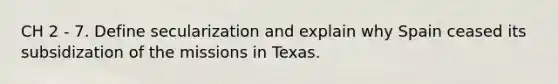 CH 2 - 7. Define secularization and explain why Spain ceased its subsidization of the missions in Texas.